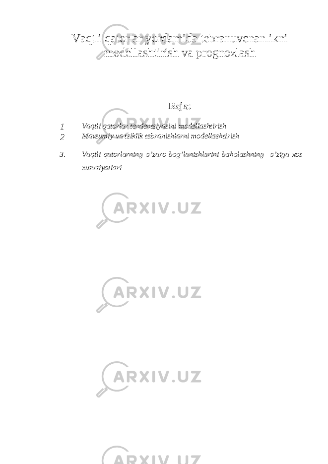 Vaqtli qatorlar yordamida tebranuvchanlikni modellashtirish va prognozlash Reja: 1 Vaqtli qatorlar tendentsiyasini modellashtirish 2 Mavsumiy va tsiklik tebranishlarni modellashtirish 3 . Vaqtli qatorlarning o’zaro bog’lanishlarini baholashning o’ziga xos xususiyatlari 