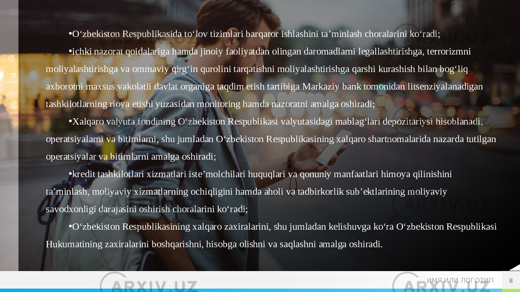 ИМЯ ИЛИ ЛОГОТИП 8• O‘zbekiston Respublikasida to‘lov tizimlari barqaror ishlashini ta’minlash choralarini ko‘radi; • ichki nazorat qoidalariga hamda jinoiy faoliyatdan olingan daromadlarni legallashtirishga, terrorizmni moliyalashtirishga va ommaviy qirg‘in qurolini tarqatishni moliyalashtirishga qarshi kurashish bilan bog‘liq axborotni maxsus vakolatli davlat organiga taqdim etish tartibiga Markaziy bank tomonidan litsenziyalanadigan tashkilotlarning rioya etishi yuzasidan monitoring hamda nazoratni amalga oshiradi; • Xalqaro valyuta fondining O‘zbekiston Respublikasi valyutasidagi mablag‘lari depozitariysi hisoblanadi, operatsiyalarni va bitimlarni, shu jumladan O‘zbekiston Respublikasining xalqaro shartnomalarida nazarda tutilgan operatsiyalar va bitimlarni amalga oshiradi; • kredit tashkilotlari xizmatlari iste’molchilari huquqlari va qonuniy manfaatlari himoya qilinishini ta’minlash, moliyaviy xizmatlarning ochiqligini hamda aholi va tadbirkorlik sub’ektlarining moliyaviy savodxonligi darajasini oshirish choralarini ko‘radi; • O‘zbekiston Respublikasining xalqaro zaxiralarini, shu jumladan kelishuvga ko‘ra O‘zbekiston Respublikasi Hukumatining zaxiralarini boshqarishni, hisobga olishni va saqlashni amalga oshiradi. 