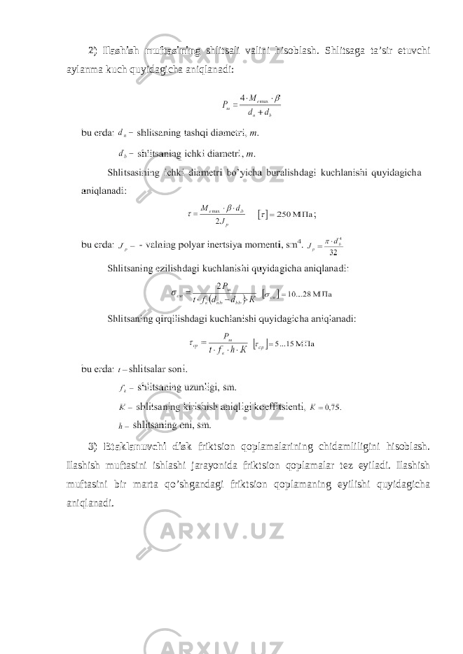 2) Ilashish muftasining shlitsali valini hisoblash. Shlitsaga ta’sir etuvchi aylanma kuch quyidagicha aniqlanadi: 3) Etaklanuvchi disk friktsion qoplamalarining chidamliligini hisoblash. Ilashish muftasini ishlashi jarayonida friktsion qoplamalar tez eyiladi. Ilashish muftasini bir marta qo’shgandagi friktsion qoplamaning eyilishi quyidagicha aniqlanadi. 