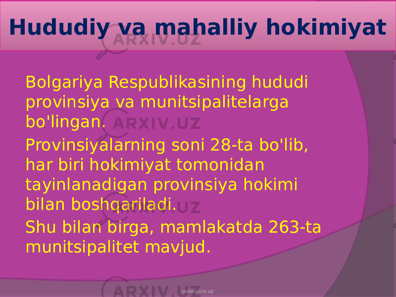 Hududiy va mahalliy hokimiyat Bolgariya Respublikasining hududi provinsiya va munitsipalitelarga bo&#39;lingan. Provinsiyalarning soni 28-ta bo&#39;lib, har biri hokimiyat tomonidan tayinlanadigan provinsiya hokimi bilan boshqariladi. Shu bilan birga, mamlakatda 263-ta munitsipalitet mavjud. www.arxiv.uz 