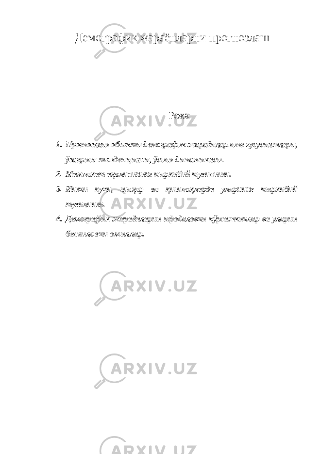 Демографик жараёнларни прогнозлаш Режа: 1. Прогнозлаш объекти демографик жараёнларнинг хусусиятлари, ўзагриш тенденцияси, ўсиш динамикаси. 2. Мамлакат аҳолисининг таркибий тузилиши. 3. Ишчи кучи, шаҳар ва қишлоқларда уларнинг таркибий тузилиши. 4. Демографик жараёнларни ифодаловчи кўрсаткичлар ва уларни белгиловчи омиллар. 