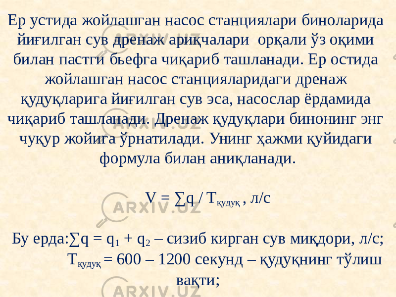 Ер устида жойлашган насос станциялари биноларида йиғилган сув дренаж ариқчалари орқали ўз оқими билан пастги бьефга чиқариб ташланади. Ер остида жойлашган насос станцияларидаги дренаж қудуқларига йиғилган сув эса, насослар ёрдамида чиқариб ташланади. Дренаж қудуқлари бинонинг энг чуқур жойига ўрнатилади. Унинг ҳажми қуйидаги формула билан аниқланади.   V = ∑q / T қудуқ , л/с   Бу ерда:∑q = q 1 + q 2 – сизиб кирган сув миқдори, л/с; T қудуқ = 600 – 1200 секунд – қудуқнинг тўлиш вақти; 