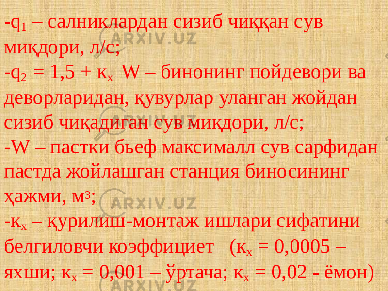 -q 1 – салниклардан сизиб чиққан сув миқдори, л/с; -q 2 = 1,5 + к х W – бинонинг пойдевори ва деворларидан, қувурлар уланган жойдан сизиб чиқадиган сув миқдори, л/с; -W – пастки бьеф максималл сув сарфидан пастда жойлашган станция биносининг ҳажми, м 3 ; -к х – қурилиш-монтаж ишлари сифатини белгиловчи коэффициет (к х = 0,0005 – яхши; к х = 0,001 – ўртача; к х = 0,02 - ёмон) 