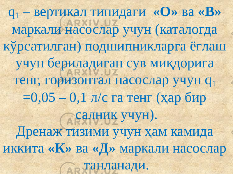 q 1 – вертикал типидаги «О» ва «В» маркали насослар учун (каталогда кўрсатилган) подшипникларга ёғлаш учун бериладиган сув миқдорига тенг, горизонтал насослар учун q 1 =0,05 – 0,1 л/с га тенг (ҳар бир салник учун). Дренаж тизими учун ҳам камида иккита «К» ва «Д» маркали насослар танланади. 