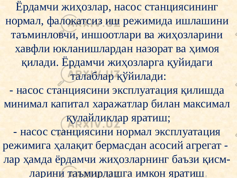 Ёрдамчи жиҳозлар, насос станциясининг нормал, фалокатсиз иш режимида ишлашини таъминловчи, иншоотлари ва жиҳозларини хавфли юкланишлардан назорат ва ҳимоя қилади. Ёрдамчи жиҳозларга қуйидаги талаблар қўйилади: - насос станциясини эксплуатация қилишда минимал капитал харажатлар билан максимал қулайликлар яратиш; - насос станциясини нормал эксплуатация режимига ҳалақит бермасдан асосий агрегат - лар ҳамда ёрдамчи жиҳозларнинг баъзи қисм- ларини таъмирлашга имкон яратиш . 