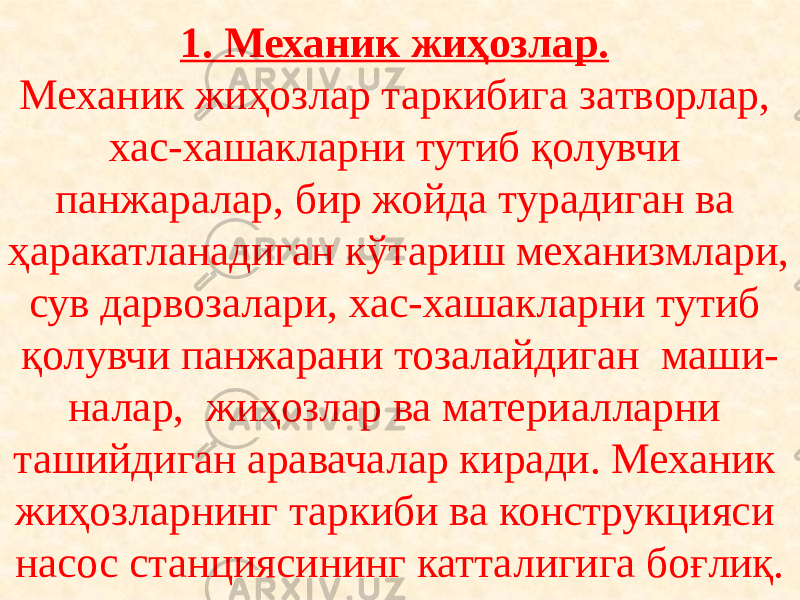 1. Механик жиҳозлар. Механик жиҳозлар таркибига затворлар, хас-хашакларни тутиб қолувчи панжаралар, бир жойда турадиган ва ҳаракатланадиган кўтариш механизмлари, сув дарвозалари, хас-хашакларни тутиб қолувчи панжарани тозалайдиган маши- налар, жиҳозлар ва материалларни ташийдиган аравачалар киради. Механик жиҳозларнинг таркиби ва конструкцияси насос станциясининг катталигига боғлиқ. 