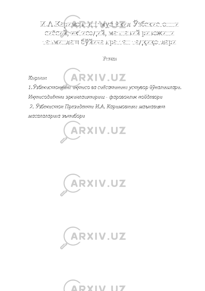И.А.Каримовнинг мустакил Ўзбекистонни сиёсий, иктисодий, маънавий ривожини таъминлаш бўйича яратган тадқиқотлари Режа: Кириш: 1.Ўзбекистоннинг иқтисо ва сиёсатининг устувор йўналишлари. Иқтисодиётни эркинлаштириш - фаровонлик пойдевори 2. Ўзбекистон Президенти И.А. Каримовнинг маънавият масалаларига эътибори 