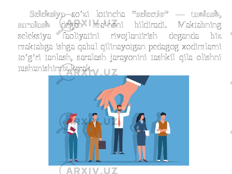 Seleksiya so‘zi lotincha “selectio” — tanlash, saralash degan ma’noni bildiradi. Maktabning seleksiya faoliyatini rivojlantirish deganda biz maktabga ishga qabul qilinayotgan pedagog xodimlarni to‘g’ri tanlash, saralash jarayonini tashkil qila olishni tushunishimiz kerak. 