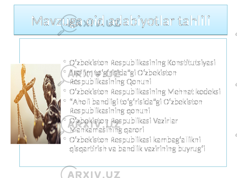 Mavzuga oid adabiyotlar tahlili • O‘zbekiston Respublikasining Konstitutsiyasi • “ Ta’lim to‘g‘risida”gi O‘zbekiston Respublikasining Qonuni • O‘zbekiston Respublikasining Mehnat kodeksi • “ Aholi bandligi to‘g‘risida”gi O‘zbekiston Respublikasining qonuni • О‘zbekiston Respublikasi Vazirlar Mahkamasining qarori • O‘zbekiston Respublikasi kambag‘allikni qisqartirish va bandlik vazirining buyrug‘i0102 