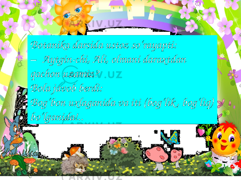 10Botanika darsida ustoz so‘rayapti: – Aytgin-chi, Ali, olmani daraxtdan qachon uzamiz? Bola javob berdi: Bog‘bon uxlaganida va iti (bog‘lik , bog‘liq) bo‘lganida!.. 