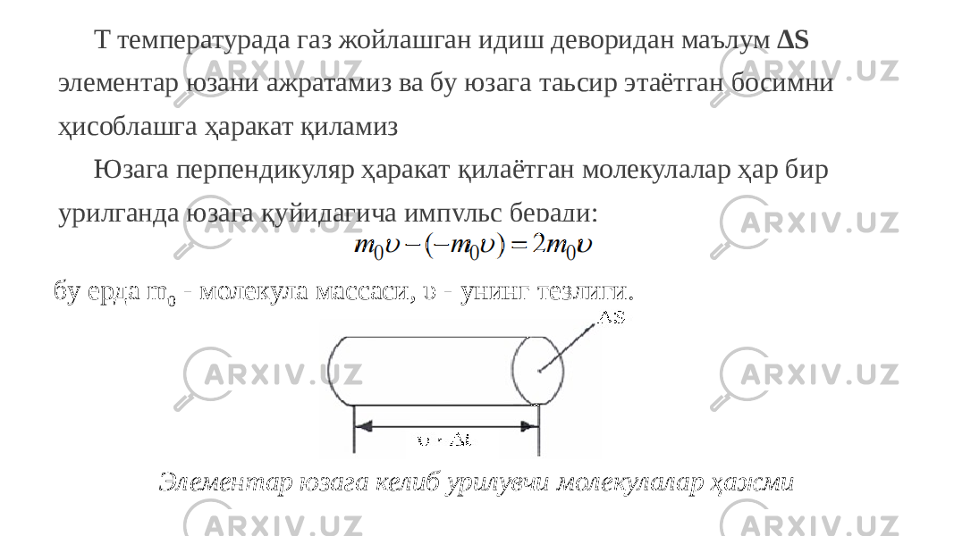 T температурада газ жойлашган идиш деворидан маълум ∆S элементар юзани ажратамиз ва бу юзага таьсир этаётган босимни ҳисоблашга ҳаракат қиламиз Юзага перпендикуляр ҳаракат қилаётган молекулалар ҳар бир урилганда юзага қуйидагича импульс беради: бу ерда m 0 - молекула массаси, υ - унинг тезлиги. Элементар юзага келиб урилувчи молекулалар ҳажми 