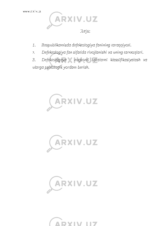 www.arxiv.uz Reja: 1. Respublikamizda defektologiya fanining taraqqiyoti. 2. Defektologiya fan sifatida rivojlanish i va uning tarmoqlari. 3. Defektologaya – nuqsonli bolalarni klassifikasiyalash va ularga psixologik yordam berish. 