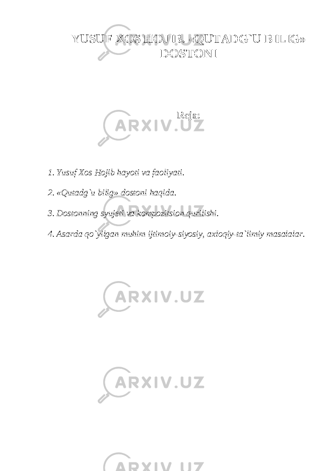 YUSUF X О S H О JIB. «QUTADG`U BILIG» D О ST О NI Reja: 1 . Yusuf X о s H о jib hayoti va fa о liyati. 2. «Qutadg`u bilig» d о st о ni haqida. 3. D о st о nning syujeti va k о mp о zitsi о n qurilishi. 4. Asarda qo`yilgan muhim ijtim о iy-siyosiy, axl о qiy-ta`limiy masalalar. 