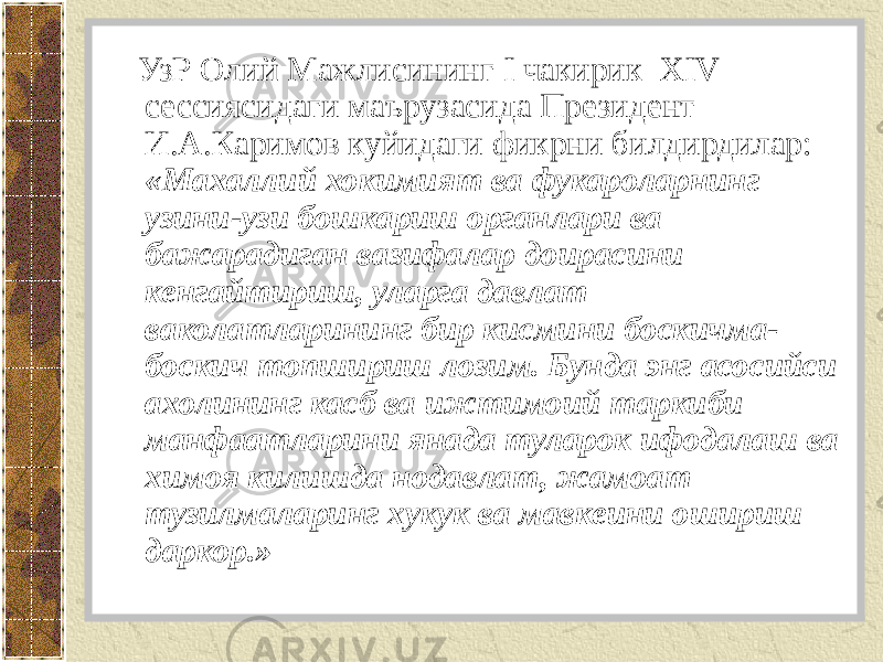  УзР Олий Мажлисининг I чакирик XIV сессиясидаги маърузасида Президент И.А.Каримов куйидаги фикрни билдирдилар: «Махаллий хокимият ва фукароларнинг узини-узи бошкариш органлари ва бажарадиган вазифалар доирасини кенгайтириш, уларга давлат ваколатларининг бир кисмини боскичма- боскич топшириш лозим. Бунда энг асосийси ахолининг касб ва ижтимоий таркиби манфаатларини янада туларок ифодалаш ва химоя килишда нодавлат, жамоат тузилмаларинг хукук ва мавкеини ошириш даркор.» 