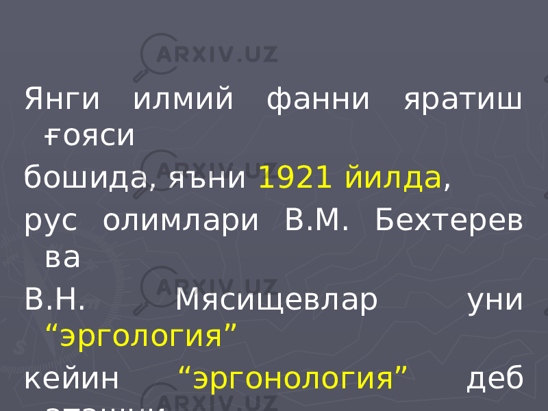 Янги илмий фанни яратиш ғояси бошида, яъни 1921 йилда , рус олимлари В.М. Бехтерев ва В.Н. Мясищевлар уни “эргология” кейин “эргонология” деб аташни таклиф қилишган. 