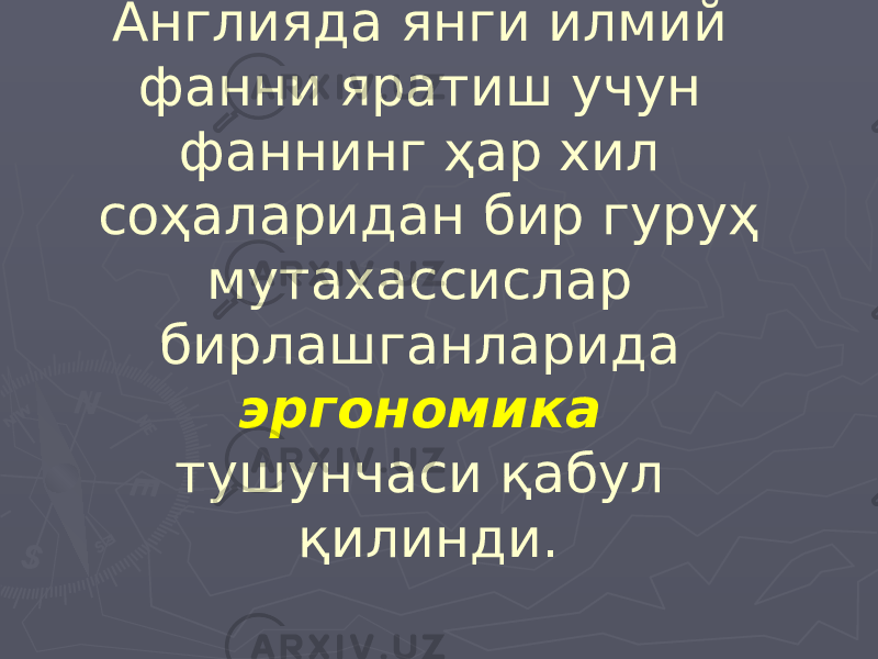 1949 йилда Англияда янги илмий фанни яратиш учун фаннинг ҳар хил соҳаларидан бир гуруҳ мутахассислар бирлашганларида эргономика тушунчаси қабул қилинди. 