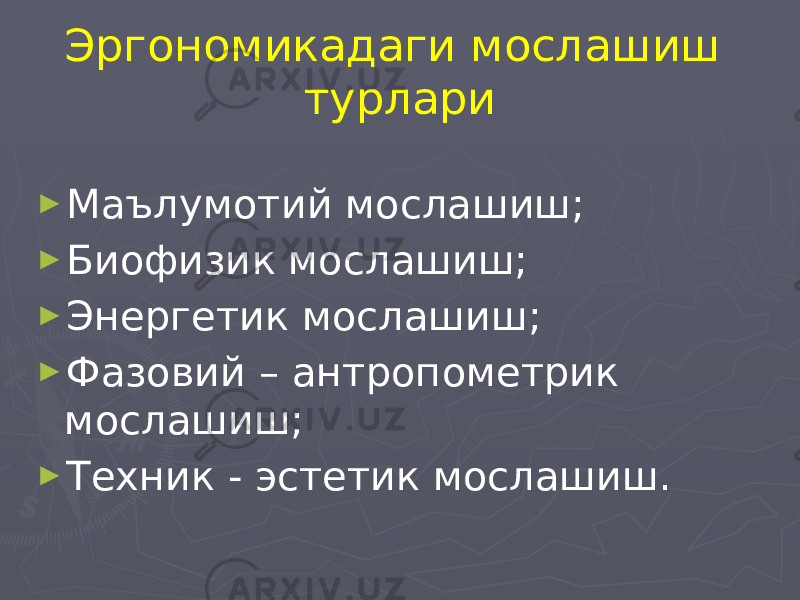 Эргономикадаги мослашиш турлари ► Маълумотий мослашиш; ► Биофизик мослашиш; ► Энергетик мослашиш; ► Фазовий – антропометрик мослашиш; ► Техник - эстетик мослашиш. 