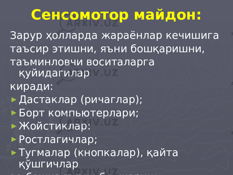 Сенсомотор майдон: Зарур ҳолларда жараёнлар кечишига таъсир этишни, яъни бошқаришни, таъминловчи воситаларга қуйидагилар киради: ► Дастаклар (ричаглар); ► Борт компьютерлари; ► Жойстиклар: ► Ростлагичлар; ► Тугмалар (кнопкалар), қайта қўшгичлар ва бошқа турли бошқариш воситалари. 