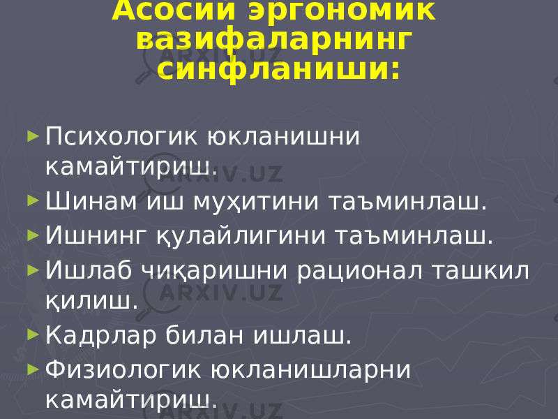 Асосий эргономик вазифаларнинг синфланиши: ► Психологик юкланишни камайтириш. ► Шинам иш муҳитини таъминлаш. ► Ишнинг қулайлигини таъминлаш. ► Ишлаб чиқаришни рационал ташкил қилиш. ► Кадрлар билан ишлаш. ► Физиологик юкланишларни камайтириш. 