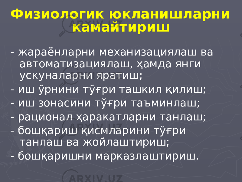 Физиологик юкланишларни камайтириш - жараёнларни механизациялаш ва автоматизациялаш, ҳамда янги ускуналарни яратиш; - иш ўрнини тўғри ташкил қилиш; - иш зонасини тўғри таъминлаш; - рационал ҳаракатларни танлаш; - бошқариш қисмларини тўғри танлаш ва жойлаштириш; - бошқаришни марказлаштириш. 