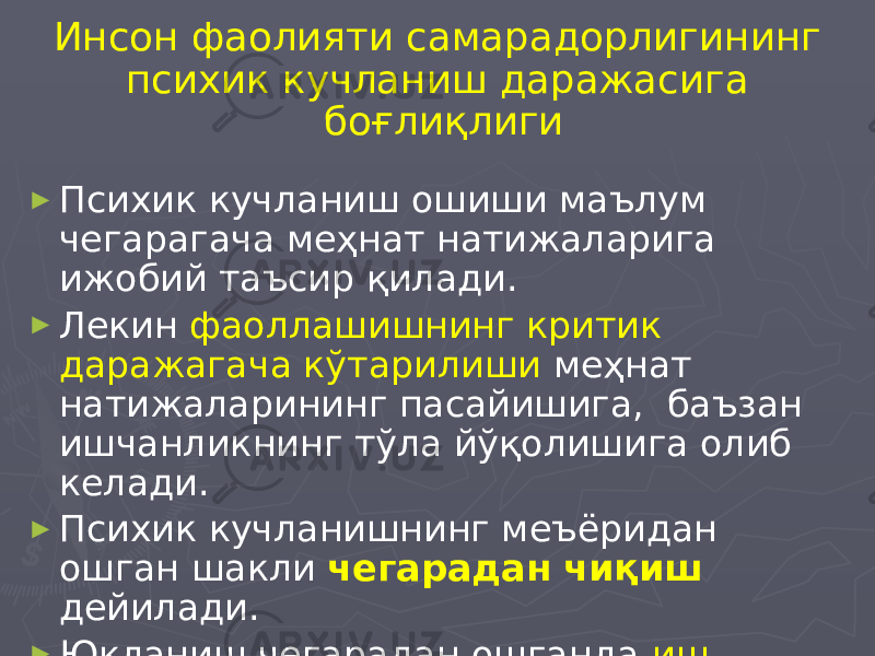 Инсон фаолияти самарадорлигининг психик кучланиш даражасига боғлиқлиги ► Психик кучланиш ошиши маълум чегарагача меҳнат натижаларига ижобий таъсир қилади. ► Лекин фаоллашишнинг критик даражагача кўтарилиши меҳнат натижаларининг пасайишига, баъзан ишчанликнинг тўла йўқолишига олиб келади. ► Психик кучланишнинг меъёридан ошган шакли чегарадан чиқиш дейилади. ► Юкланиш чегарадан ошганда иш қобилиятининг пасайиши кузатилади. 