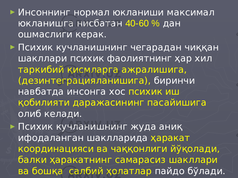 ► Инсоннинг нормал юкланиши максимал юкланишга нисбатан 40-60 % дан ошмаслиги керак. ► Психик кучланишнинг чегарадан чиққан шакллари психик фаолиятнинг ҳар хил таркибий қисмларга ажралишига, (дезинтеграцияланишига), биринчи навбатда инсонга хос психик иш қобилияти даражасининг пасайишига олиб келади. ► Психик кучланишнинг жуда аниқ ифодаланган шаклларида ҳаракат координацияси ва чаққонлиги йўқолади, балки ҳаракатнинг самарасиз шакллари ва бошқа салбий ҳолатлар пайдо бўлади. 