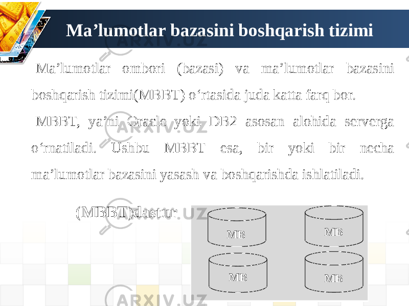 Ma’lumotlar bazasini boshqarish tizimi Ma’lumotlar ombori (bazasi) va ma’lumotlar bazasini boshqarish tizimi(MBBT) oʻrtasida juda katta farq bor. MBBT, ya’ni Oracle yoki DB2 asosan alohida serverga oʻrnatiladi. Ushbu MBBT esa, bir yoki bir necha ma’lumotlar bazasini yasash va boshqarishda ishlatiladi. (MBBT)dastur MB MB MBMB 