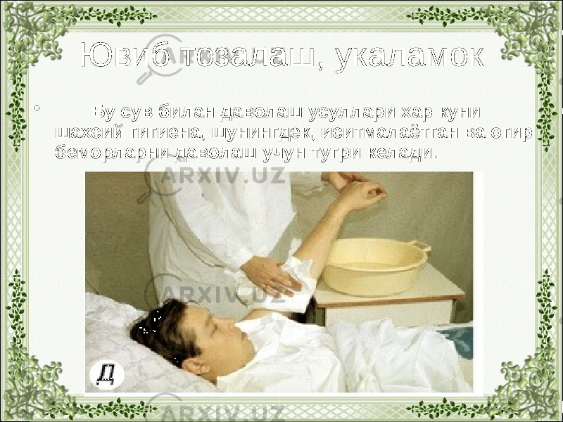 Ювиб тозалаш, укаламок • Бу сув билан даволаш усуллари хар куни шахсий гигиена, шунингдек, иситмалаётган ва огир беморларни даволаш учун тугри келади. 