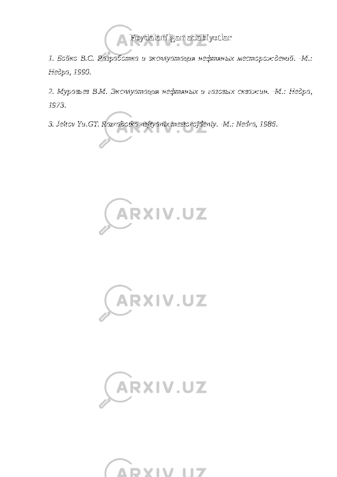 Foydalanilgan adabiyotlar 1. Бойко В.С. Разработка и эксплуатация нефтян ы х месторождений. -М.: Недра, 1990. 2. Мурав ь ев В.М. Эксплуатация нефтян ых и газов ы х скважин. -М.: Недра, 1973. 3 . Jeltov Yu.GT. Razrabotka neftyan ix mestorojdeniy. -M.: Nedra, 1986. 