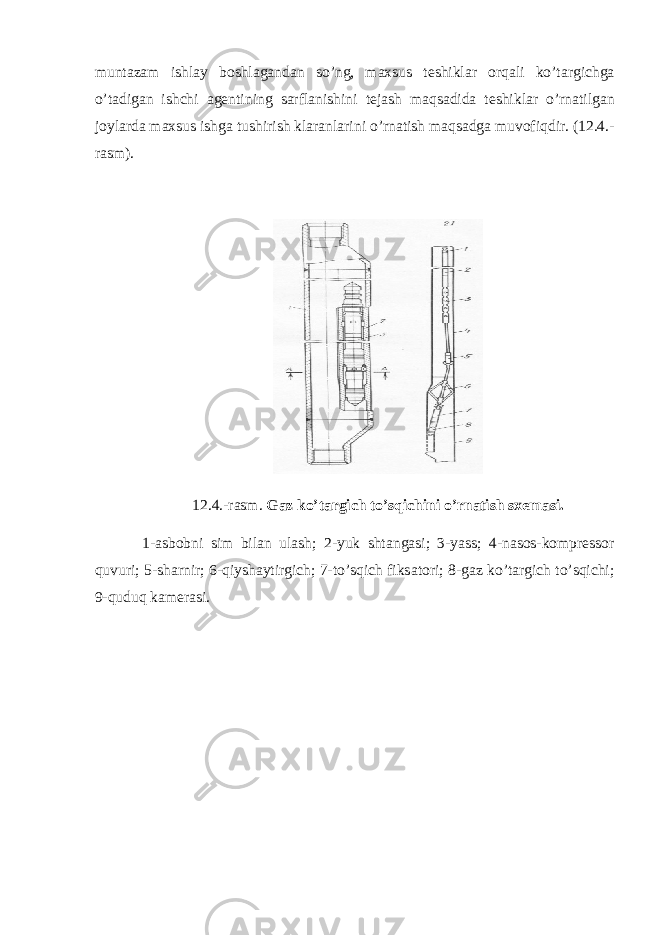munt а z а m ishl а y b о shl а g а nd а n so’ng, m а xsus t е shikl а r о rq а li ko’t а rgichg а o’t а dig а n ishchi а g е ntining s а rfl а nishini t е j а sh m а qs а did а t е shikl а r o’rn а tilg а n j о yl а rd а m ах sus ishg а tushirish kl а r а nl а rini o’rn а tish m а qs а dg а muv о fiqdir. (12.4.- r а sm). 12.4.-r а sm. G а z ko’t а rgich to’sqichini o’rn а tish s хе m а si. 1- а sb о bni sim bil а n ul а sh; 2-yuk sht а ng а si; 3-yass; 4-n а s о s-k о mpr е ss о r quvuri; 5-sh а rnir; 6-qiysh а ytirgich; 7-to’sqich fiks а t о ri; 8-g а z ko’t а rgich to’sqichi; 9-quduq k а m е r а si. 
