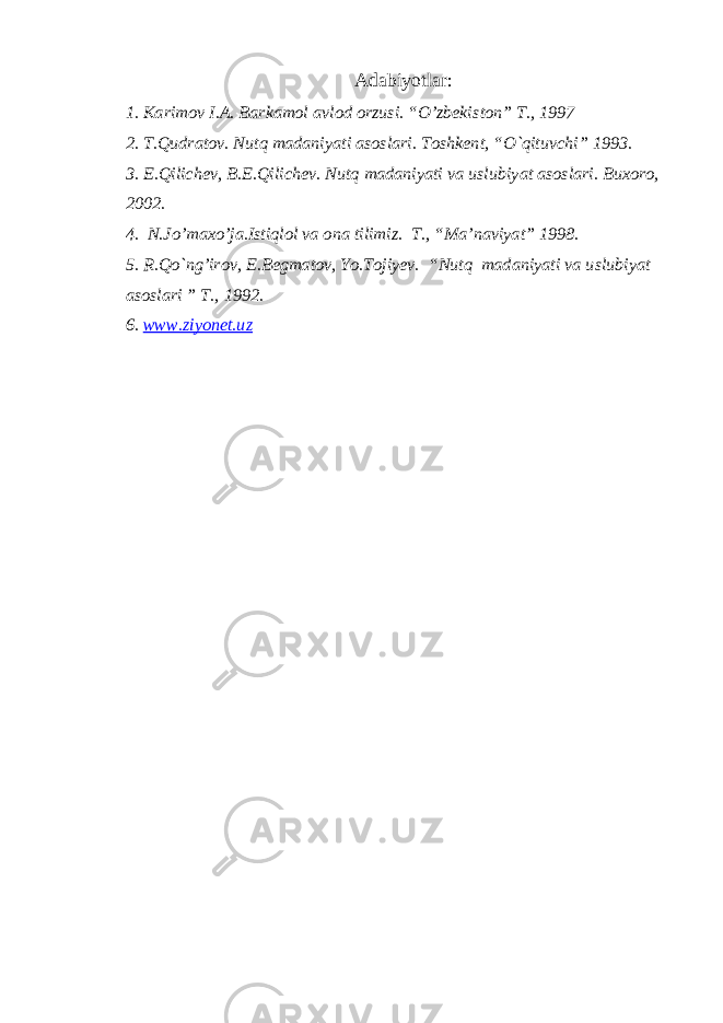  Adabiyotlar: 1. Karimov I .A . Barkamol avlod orzusi. “O’zbekis ton ” T., 1997 2. T.Qudratov. Nutq madaniyati asoslari. Toshkent, “O`qituvchi” 1993. 3. E.Qilichev, B.E.Qilichev. Nutq madaniyati va uslubiyat asoslari. Buxoro, 2002. 4. N.Jo’maxo’ja.Istiqlol va ona tilimiz. T., “Ma’naviyat” 1998. 5. R.Qo`ng’irov, E.Begmatov, Yo.Tojiyev. “Nutq madaniyati va uslubiyat asoslari ” T., 1992. 6. www.ziyonet.uz 