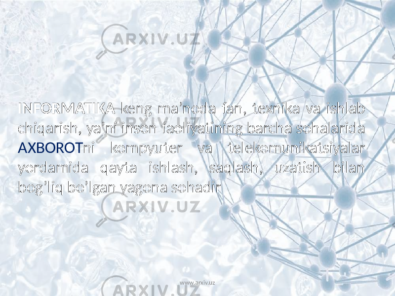 INFORMATIKA keng ma’noda fan, texnika va ishlab chiqarish, ya’ni inson faoliyatining barcha sohalarida AXBOROT ni kompyuter va telekomunikatsiyalar yordamida qayta ishlash, saqlash, uzatish bilan bog’liq bo’lgan yagona sohadir www.arxiv.uz 