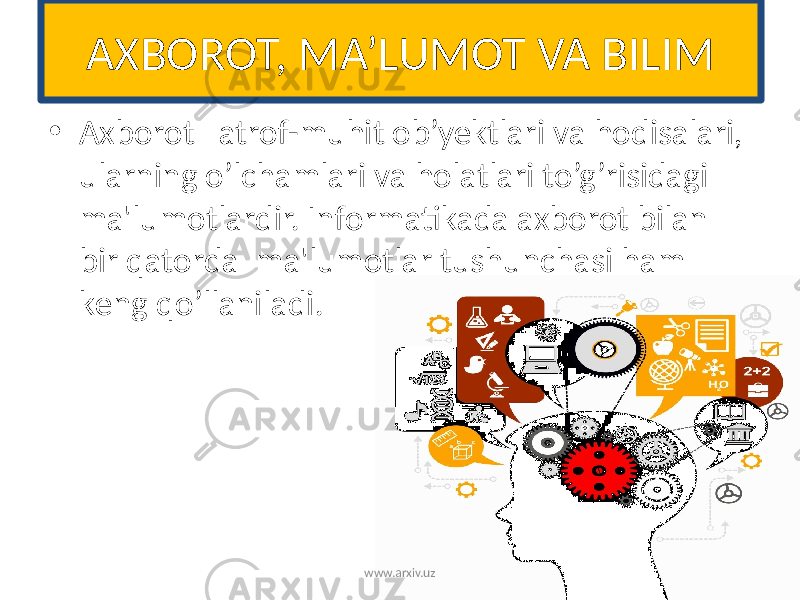 AXBOROT, MA’LUMOT VA BILIM • Axborot atrof-muhit ob’yektlari va hodisalari, ularning o’lchamlari va holatlari to’g’risidagi ma&#39;lumotlardir. Informatikada axborot bilan bir qatorda ma&#39;lumotlar tushunchasi ham kеng qo’llaniladi. www.arxiv.uz 