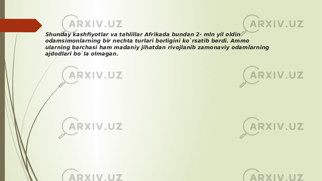 Shunday kashfiyotlar va tahlillar Afrikada bundan 2- mln yil oldin odamsimonlarning bir nechta turlari borligini ko`rsatib berdi. Ammo ularning barchasi ham madaniy jihatdan rivojlanib zamonaviy odamlarning ajdodlari bo`la olmagan. 