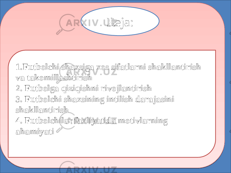 Reja: 1.Futbolchi shaxsiga xos sifatlarni shakllantirish va takomillashtirish 2. Futbolga qiziqishni rivojlantirish 3. Futbolchi shaxsining intilish darajasini shakllantirish 4. Futbolchilar faoliyatida motivlarning ahamiyati   