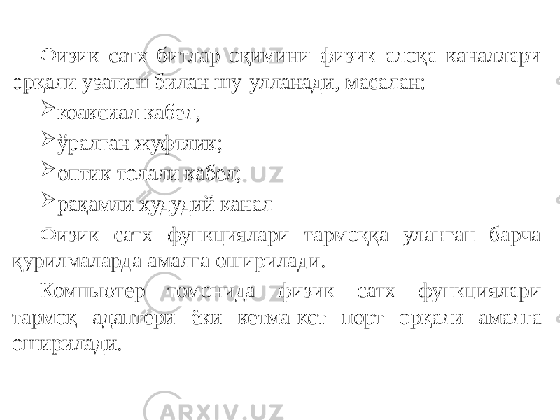 Физик сатх битлар оқимини физик алоқа каналлари орқали узатиш билан шу-улланади, масалан:  коаксиал кабел;  ўралган жуфтлик;  оптик толали кабел;  рақамли ҳудудий канал. Физик сатх функциялари тармоққа уланган барча қурилмаларда амалга оширилади. Компьютер томонида физик сатх функциялари тармоқ адаптери ёки кетма-кет порт орқали амалга оширилади. 