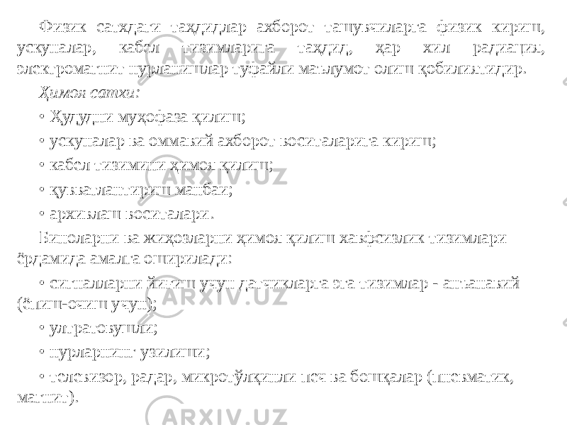 Физик сатхдаги таҳдидлар ахборот ташувчиларга физик кириш, ускуналар, кабел тизимларига таҳдид, ҳар хил радиация, электромагнит нурланишлар туфайли маълумот олиш қобилиятидир. Ҳимоя сатхи: • Ҳудудни муҳофаза қилиш; • ускуналар ва оммавий ахборот воситаларига кириш; • кабел тизимини ҳимоя қилиш; • қувватлантириш манбаи; • архивлаш воситалари. Биноларни ва жиҳозларни ҳимоя қилиш хавфсизлик тизимлари ёрдамида амалга оширилади: • сигналларни йиғиш учун датчикларга эга тизимлар - анъанавий (ёпиш-очиш учун); • ултратовушли; • нурларнинг узилиши; • телевизор, радар, микротўлқинли печ ва бошқалар (пневматик, магнит). 