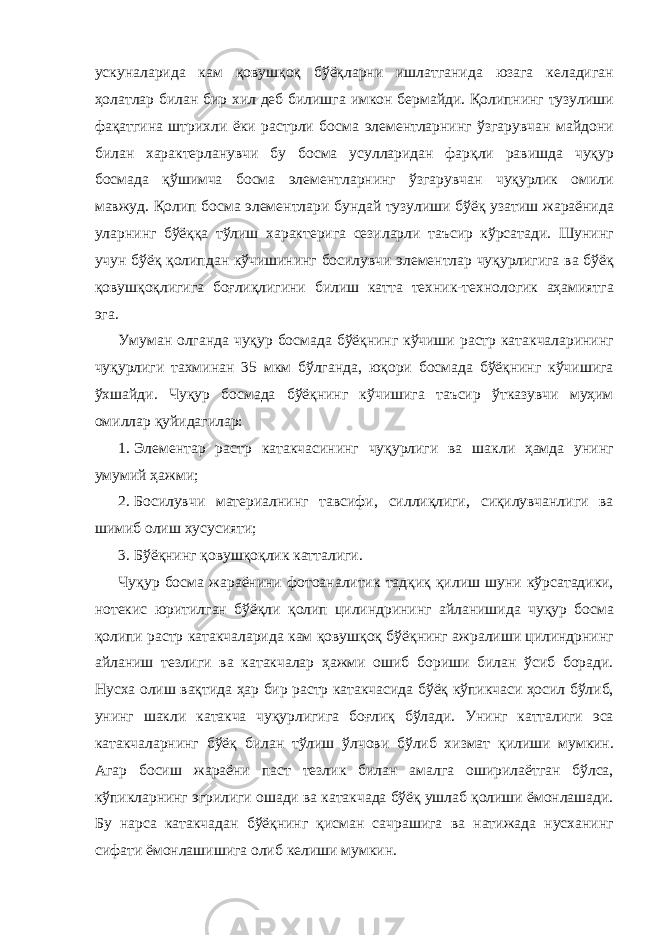 ускуналарида кам қовушқоқ бўёқларни ишлатганида юзага келадиган ҳолатлар билан бир хил деб билишга имкон бермайди. Қолипнинг тузулиши фақатгина штрихли ёки растрли босма элементларнинг ўзгарувчан майдони билан характерланувчи бу босма усулларидан фарқли равишда чуқур босмада қўшимча босма элементларнинг ўзгарувчан чуқурлик омили мавжуд. Қолип босма элементлари бундай тузулиши бўёқ узатиш жараёнида уларнинг бўёққа тўлиш характерига сезиларли таъсир кўрсатади. Шунинг учун бўёқ қолипдан кўчишининг босилувчи элементлар чуқурлигига ва бўёқ қовушқоқлигига боғлиқлигини билиш катта техник-технологик аҳамиятга эга. Умуман олганда чуқур босмада бўёқнинг кўчиши растр катакчаларининг чуқурлиги тахминан 35 мкм бўлганда, юқори босмада бўёқнинг кўчишига ўхшайди. Чуқур босмада бўёқнинг кўчишига таъсир ўтказувчи муҳим омиллар қуйидагилар: 1. Элементар растр катакчасининг чуқурлиги ва шакли ҳамда унинг умумий ҳажми; 2. Босилувчи материалнинг тавсифи, силлиқлиги, сиқилувчанлиги ва шимиб олиш хусусияти; 3. Бўёқнинг қовушқоқлик катталиги. Чуқур босма жараёнини фотоаналитик тадқиқ қилиш шуни кўрсатадики, нотекис юритилган бўёқли қолип цилиндрининг айланишида чуқур босма қолипи растр катакчаларида кам қовушқоқ бўёқнинг ажралиши цилиндрнинг айланиш тезлиги ва катакчалар ҳажми ошиб бориши билан ўсиб боради. Нусха олиш вақтида ҳар бир растр катакчасида бўёқ кўпикчаси ҳосил бўлиб, унинг шакли катакча чуқурлигига боғлиқ бўлади. Унинг катталиги эса катакчаларнинг бўёқ билан тўлиш ўлчови бўлиб хизмат қилиши мумкин. Агар босиш жараёни паст тезлик билан амалга оширилаётган бўлса, кўпикларнинг эгрилиги ошади ва катакчада бўёқ ушлаб қолиши ёмонлашади. Бу нарса катакчадан бўёқнинг қисман сачрашига ва натижада нусханинг сифати ёмонлашишига олиб келиши мумкин. 