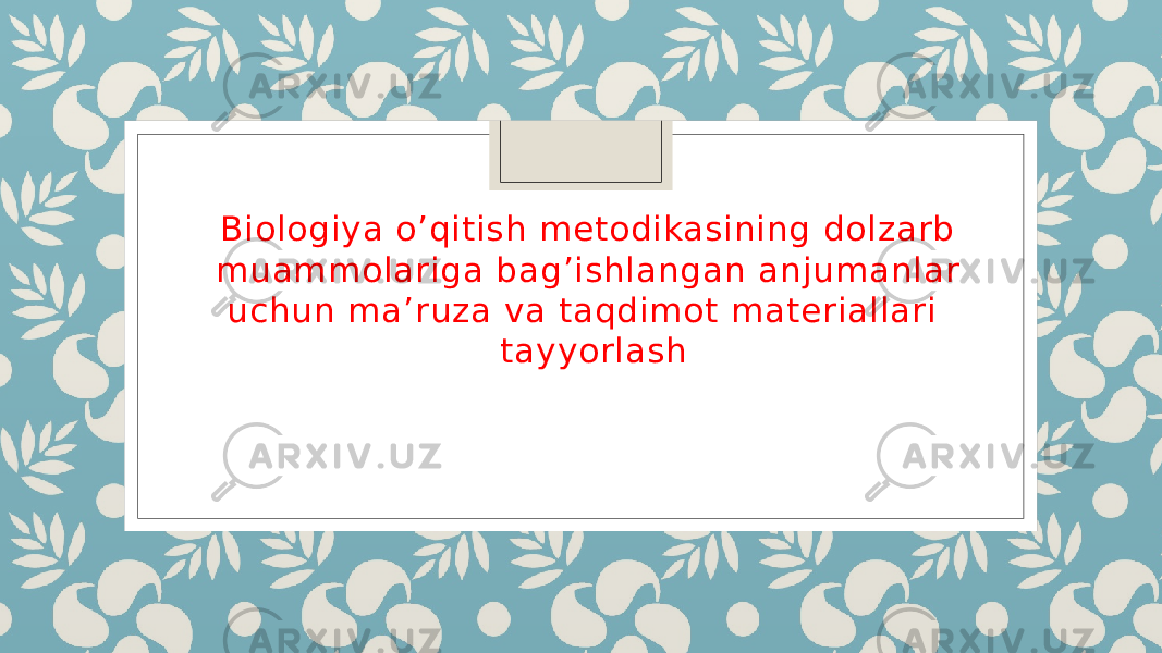 Biologiya o’qitish metodikasining dolzarb muammolariga bag’ishlangan anjumanlar uchun ma’ruza va taqdimot materiallari tayyorlash 