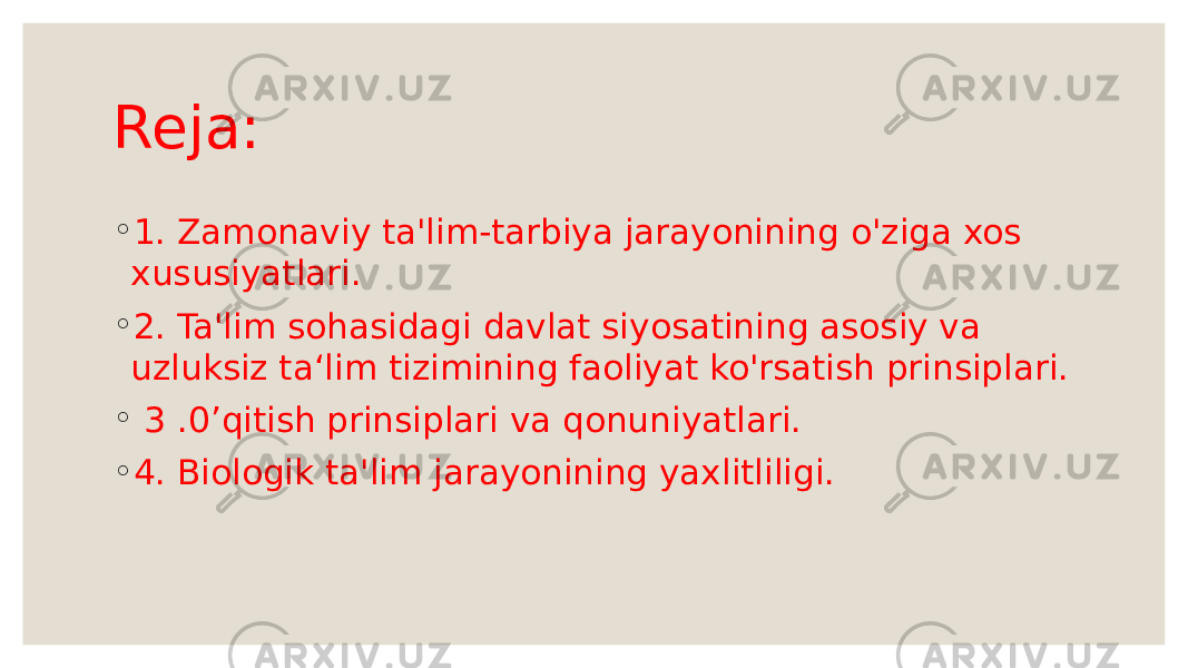 Reja: ◦ 1. Zamonaviy ta&#39;lim-tarbiya jarayonining o&#39;ziga xos xususiyatlari. ◦ 2. Ta&#39;lim sohasidagi davlat siyosatining asosiy va uzluksiz ta‘lim tizimining faoliyat ko&#39;rsatish prinsiplari. ◦ 3 .0’qitish prinsiplari va qonuniyatlari. ◦ 4. Biologik ta&#39;lim jarayonining yaxlitliligi. 