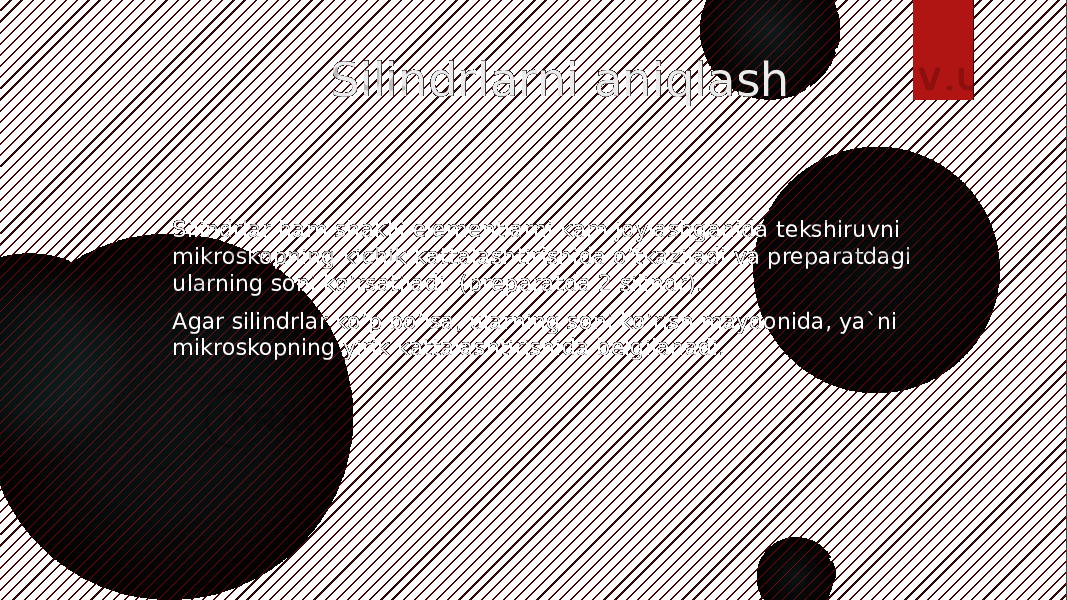  Silindrlarni aniqlash Silindrlar ham shaklli elementlarni kam joylashganida tekshiruvni mikroskopning kichik kattalashtirishida o’tkaziladi va preparatdagi ularning soni ko’rsatiladi. (preparatda 2 silindr). Agar silindrlar ko’p bo’lsa, ularning soni ko’rish maydonida, ya`ni mikroskopning yirik kattalashtirishidа belgilanadi. 