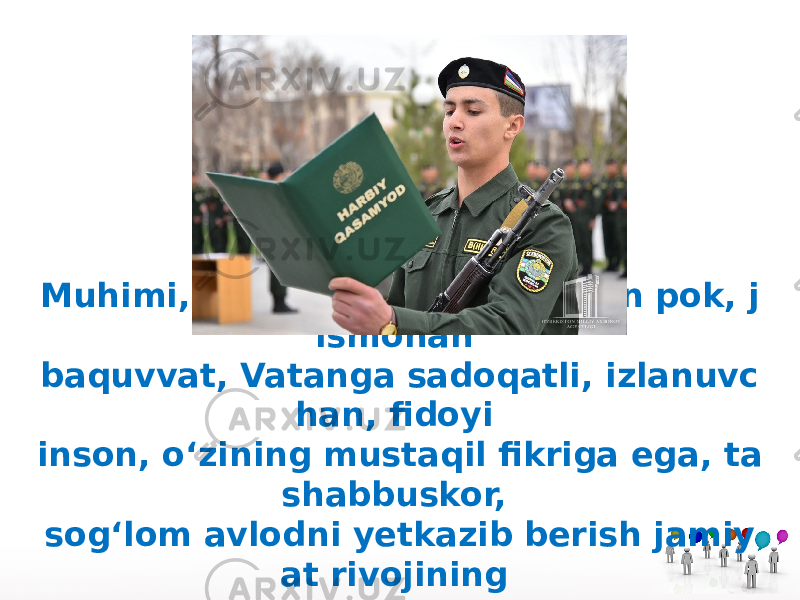 Muhimi, bugungi kunda axloqan pok, j ismonan baquvvat, Vatanga sadoqatli, izlanuvc han, fidoyi inson, o‘zining mustaqil fikriga ega, ta shabbuskor, sog‘lom avlodni yetkazib berish jamiy at rivojining muhim asosidir. 