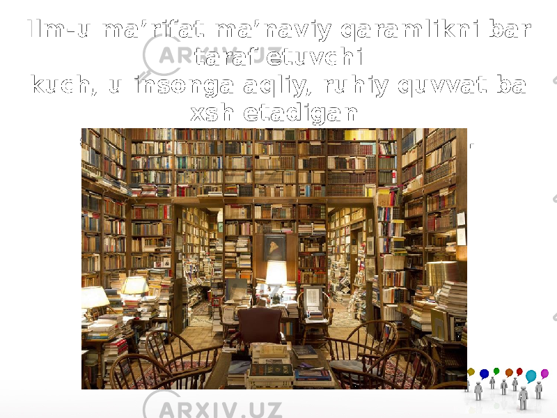 Ilm-u ma’rifat ma’naviy qaramlikni bar taraf etuvchi kuch, u insonga aqliy, ruhiy quvvat ba xsh etadigan omil sifatida namoyon bo‘ladi. 