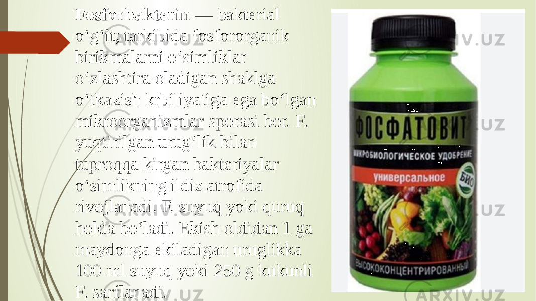 Fosforbakterin — bakterial oʻgʻit; tarkibida fosfororganik birikmalarni oʻsimliklar oʻzlashtira oladigan shaklga oʻtkazish krbiliyatiga ega boʻlgan mikroorganizmlar sporasi bor. F. yuqtirilgan urugʻlik bilan tuproqqa kirgan bakteriyalar oʻsimlikning ildiz atrofida rivojlanadi. F. suyuq yoki quruq holda boʻladi. Ekish oldidan 1 ga maydonga ekiladigan uruglikka 100 ml suyuq yoki 250 g kukunli F. sarflanadi. 