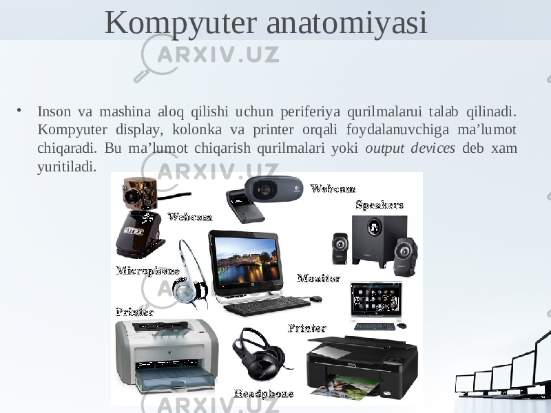 Kompyuter anatomiyasi • Inson va mashina aloq qilishi uchun periferiya qurilmalarui talab qilinadi. Kompyuter display, kolonka va printer orqali foydalanuvchiga ma’lumot chiqaradi. Bu ma’lumot chiqarish qurilmalari yoki output devices deb xam yuritiladi. 