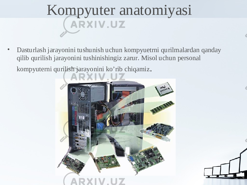 Kompyuter anatomiyasi • Dasturlash jarayonini tushunish uchun kompyuetrni qurilmalardan qanday qilib qurilish jarayonini tushinishingiz zarur. Misol uchun personal kompyuterni qurilish jarayonini ko’rib chiqamiz . 