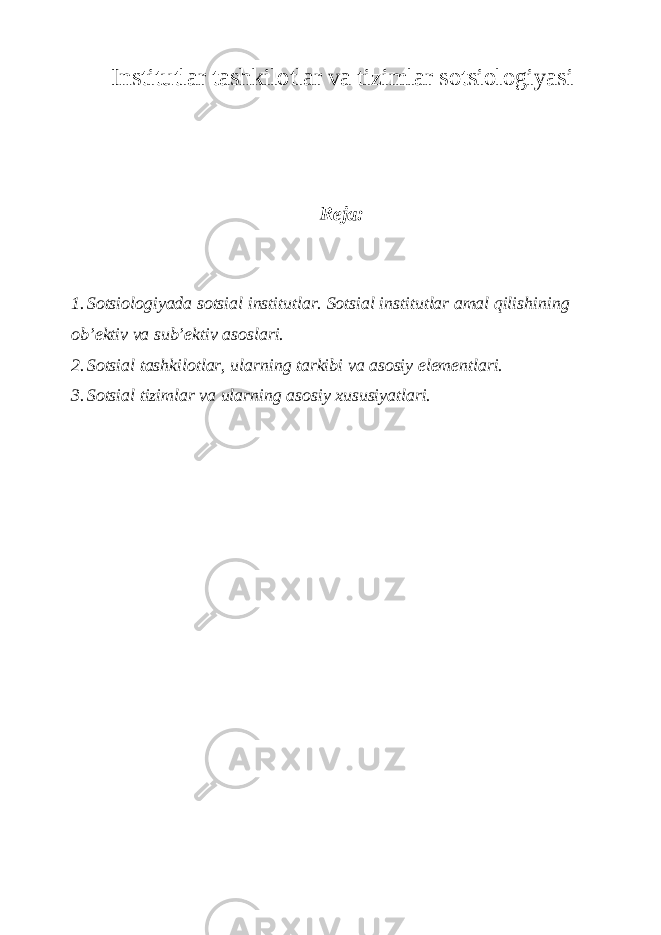 Institutlar tashkilotlar va tizimlar sotsiologiyasi Reja: 1. Sotsiologiyada sotsial institutlar. Sotsial institutlar amal qilishining ob’ektiv va sub’ektiv asoslari. 2. Sotsial tashkilotlar, ularning tarkibi va asosiy elementlari. 3. Sotsial tizimlar va ularning asosiy xususiyatlari. 