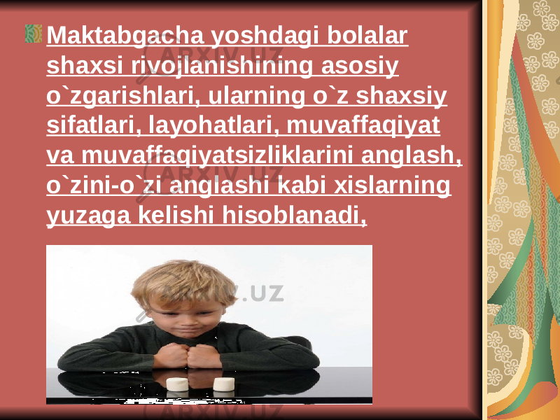 Maktabgacha yoshdagi bolalar shaxsi rivojlanishining asosiy o`zgarishlari, ularning o`z shaxsiy sifatlari, layohatlari, muvaffaqiyat va muvaffaqiyatsizliklarini anglash, o`zini-o`zi anglashi kabi xislarning yuzaga k е lishi hisoblanadi, 