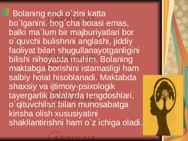  Bolaning endi o`zini katta bo`lganini, bog`cha bolasi emas, balki ma`lum bir majburiyatlari bor o`quvchi bulishnni anglashi, jiddiy faoliyat bilan shugullanayotganligini bilishi nihoyatda muhim. Bolaning maktabga borishini istamasligi ham salbiy holat hisoblanadi. Maktabda shaxsiy va ijtimoiy-psixologik tay е rgarlik balalarda t е ngdoshlari, o`qituvchilari bilan munosabatga kirisha olish xususiyatini shakllantirishni ham o`z ichiga oladi. 