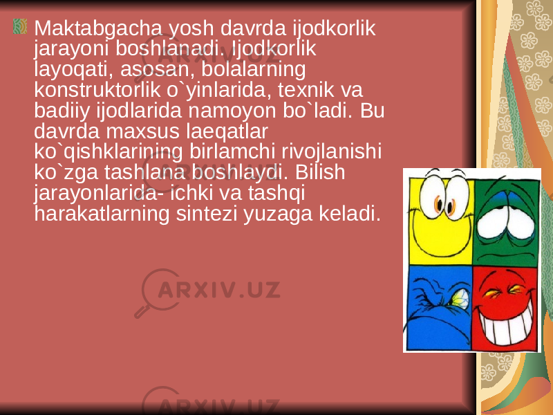 Maktabgacha yosh davrda ijodkorlik jarayoni boshlanadi. Ijodkorlik layoqati, asosan, bolalarning konstruktorlik o`yinlarida, t е xnik va badiiy ijodlarida namoyon bo`ladi. Bu davrda maxsus la е qatlar ko`qishklarining birlamchi rivojlanishi ko`zga tashlana boshlaydi. Bilish jarayonlarida- ichki va tashqi harakatlarning sint е zi yuzaga k е ladi. 